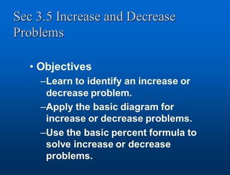 Sec 3.5 Increase and Decrease Problems Objectives –Learn to identify an increase or decrease problem. –Apply the basic diagram for increase or decrease.