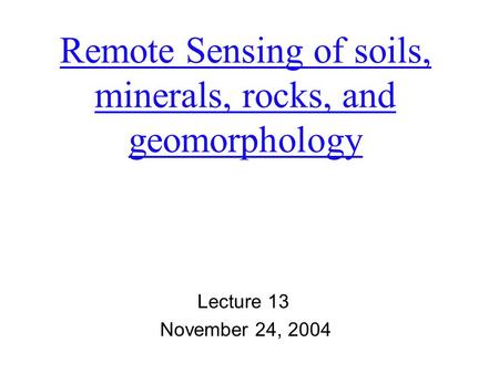 Remote Sensing of soils, minerals, rocks, and geomorphology Lecture 13 November 24, 2004.