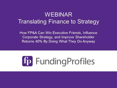 How FP&A Can Win Executive Friends, Influence Corporate Strategy, and Improve Shareholder Returns 40% By Doing What They Do Anyway WEBINAR Translating.