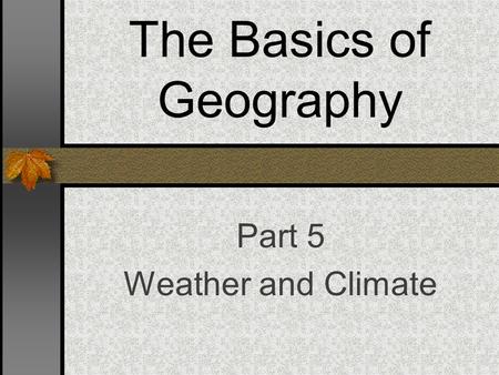 The Basics of Geography Part 5 Weather and Climate.