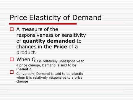 Price Elasticity of Demand  A measure of the responsiveness or sensitivity of quantity demanded to changes in the Price of a product.  When Q D is relatively.