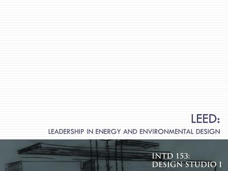 LEED: LEADERSHIP IN ENERGY AND ENVIRONMENTAL DESIGN Gibbs INTD 153 Design Studio I.