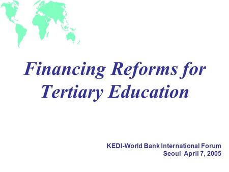 Financing Reforms for Tertiary Education KEDI-World Bank International Forum Seoul April 7, 2005.