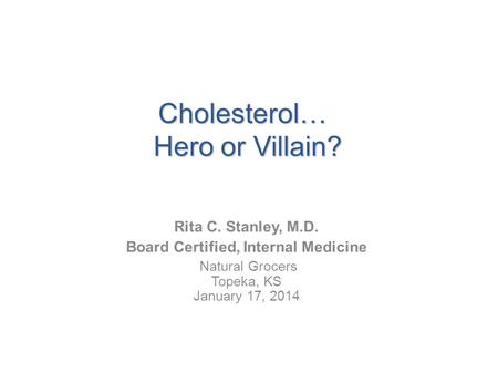 Cholesterol… Hero or Villain? Rita C. Stanley, M.D. Board Certified, Internal Medicine Natural Grocers Topeka, KS January 17, 2014.