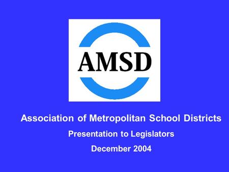 Association of Metropolitan School Districts Presentation to Legislators December 2004.