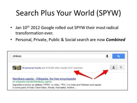 Search Plus Your World (SPYW) Jan 10 th 2012 Google rolled out SPYW their most radical transformation ever. Personal, Private, Public & Social search are.