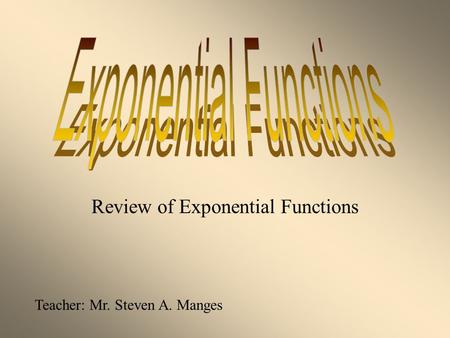 Review of Exponential Functions Teacher: Mr. Steven A. Manges.