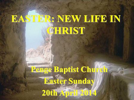 EASTER: NEW LIFE IN CHRIST Penge Baptist Church Easter Sunday 20th April 2014.