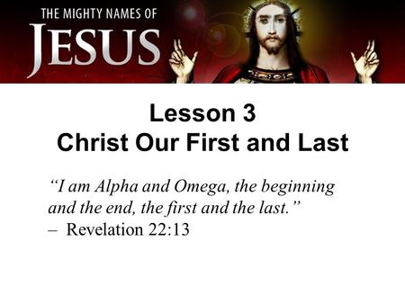 Lesson 3 Christ Our First and Last “I am Alpha and Omega, the beginning and the end, the first and the last.” – Revelation 22:13.