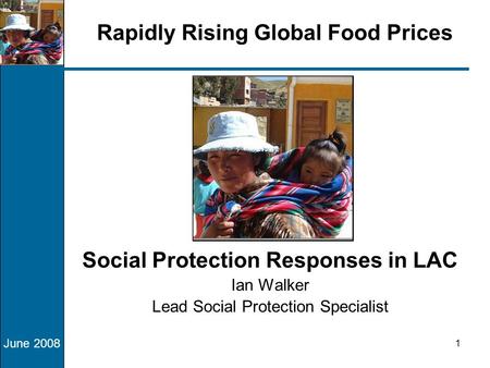 June 2008 1 Rapidly Rising Global Food Prices Social Protection Responses in LAC Ian Walker Lead Social Protection Specialist.