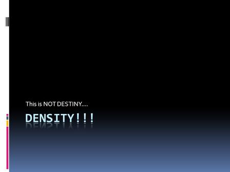 This is NOT DESTINY….. What the heck is Density anyway?  Density is the amount of matter (mass) contained within a given amount of space (volume)  There.