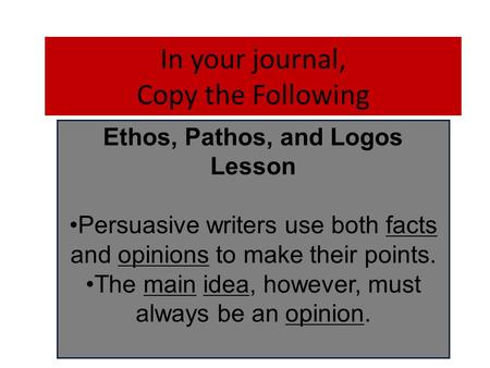 In your journal, Copy the Following Ethos, Pathos, and Logos Lesson Persuasive writers use both facts and opinions to make their points. The main idea,