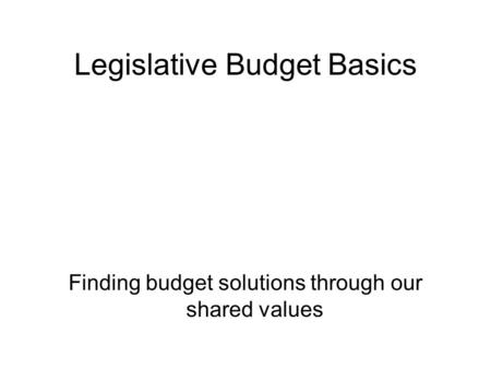 Finding budget solutions through our shared values Legislative Budget Basics.