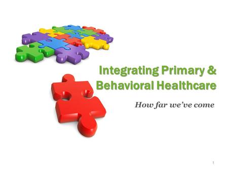 1 How far we’ve come Integrating Primary & Behavioral Healthcare.