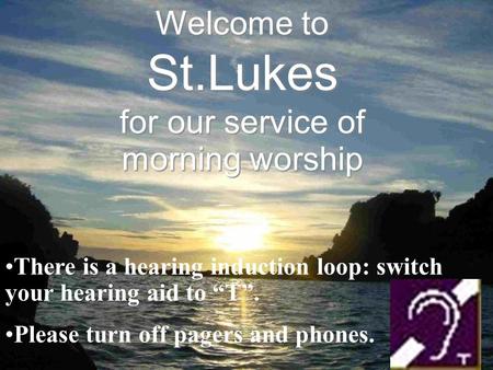 Welcome to St.Lukes for our service of morning worship There is a hearing induction loop: switch your hearing aid to “T”. Please turn off pagers and phones.