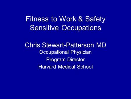 Fitness to Work & Safety Sensitive Occupations Chris Stewart-Patterson MD Occupational Physician Program Director Harvard Medical School.
