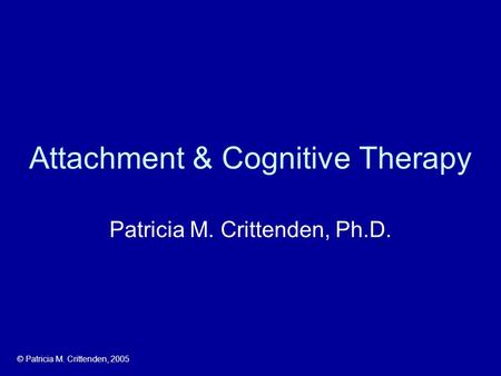 Attachment & Cognitive Therapy Patricia M. Crittenden, Ph.D. © Patricia M. Crittenden, 2005.