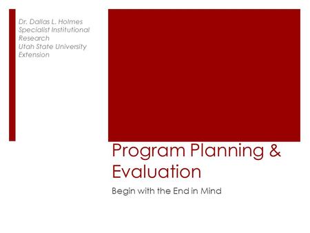 Program Planning & Evaluation Begin with the End in Mind Dr. Dallas L. Holmes Specialist Institutional Research Utah State University Extension.
