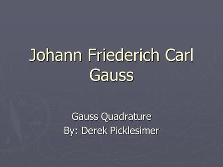 Johann Friederich Carl Gauss Gauss Quadrature By: Derek Picklesimer.