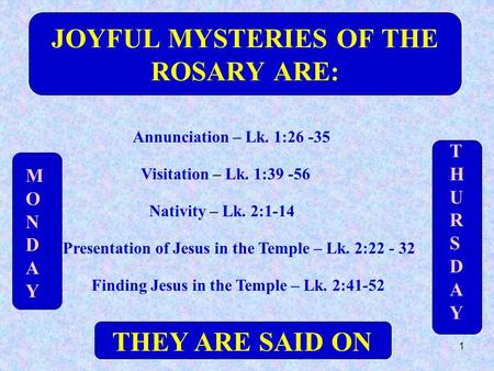 1 T H U R S D A Y M O N D A Y JOYFUL MYSTERIES OF THE ROSARY ARE: Annunciation – Lk. 1:26 -35 Visitation – Lk. 1:39 -56 Nativity – Lk. 2:1-14 Presentation.