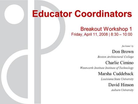 Educator Coordinators Breakout Workshop 1 Friday, April 11, 2008 | 8:30 – 10:00 faciliated by Don Brown Boston Architectural College Charlie Cimino Wentworth.
