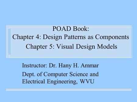 POAD Book: Chapter 4: Design Patterns as Components Chapter 5: Visual Design Models Instructor: Dr. Hany H. Ammar Dept. of Computer Science and Electrical.