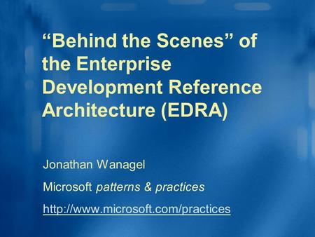 “Behind the Scenes” of the Enterprise Development Reference Architecture (EDRA) Jonathan Wanagel Microsoft patterns & practices
