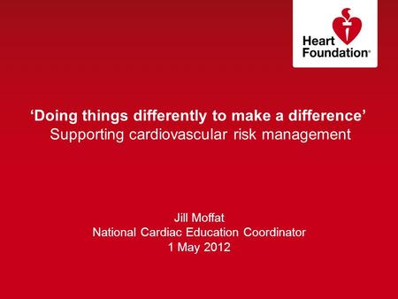 ‘Doing things differently to make a difference’ Supporting cardiovascular risk management Jill Moffat National Cardiac Education Coordinator 1 May 2012.