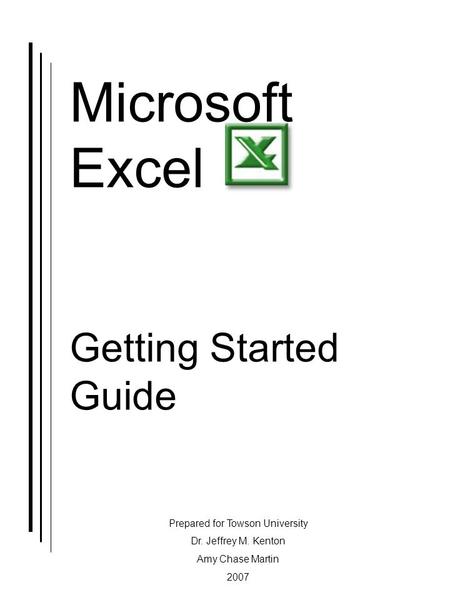 Microsoft Excel Getting Started Guide Prepared for Towson University Dr. Jeffrey M. Kenton Amy Chase Martin 2007.