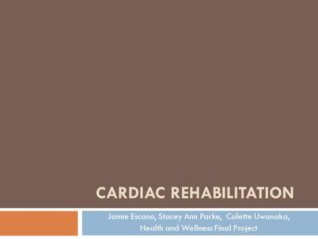 CARDIAC REHABILITATION Jamie Escano, Stacey Ann Parke, Colette Uwanaka, Health and Wellness Final Project.