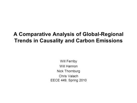 A Comparative Analysis of Global-Regional Trends in Causality and Carbon Emissions Will Ferriby Will Hannon Nick Thornburg Chris Valach EECE 449, Spring.