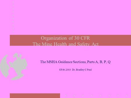 Organization of 30 CFR The Mine Health and Safety Act The MSHA Guidance Sections, Parts A, B, P, Q ©Feb 2003 Dr. Bradley C Paul.