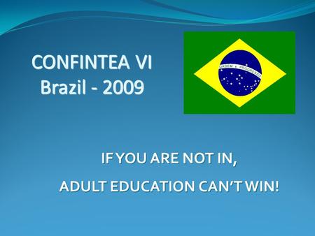 CONFINTEA VI Brazil - 2009 IF YOU ARE NOT IN, ADULT EDUCATION CAN’T WIN!