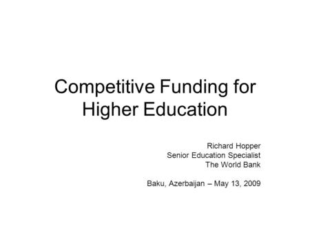 Competitive Funding for Higher Education Richard Hopper Senior Education Specialist The World Bank Baku, Azerbaijan – May 13, 2009.