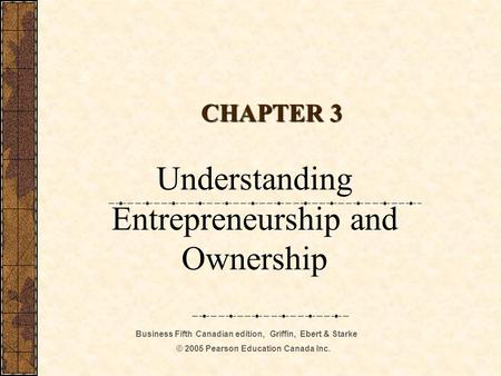 Business Fifth Canadian edition, Griffin, Ebert & Starke © 2005 Pearson Education Canada Inc. CHAPTER 3 Understanding Entrepreneurship and Ownership.