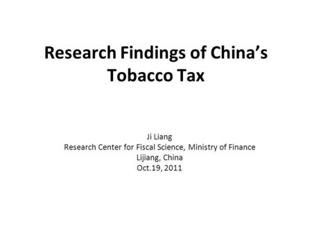 Research Findings of China’s Tobacco Tax Ji Liang Research Center for Fiscal Science, Ministry of Finance Lijiang, China Oct.19, 2011.