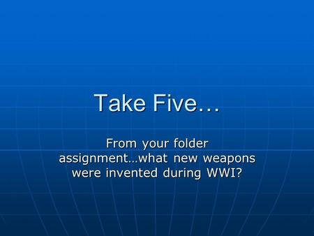 Take Five… From your folder assignment…what new weapons were invented during WWI?