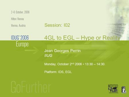 Jean Georges Perrin IIUG Monday, October 2 nd 2006 13:30 – 14:30. Platform: IDS, EGL 4GL to EGL – Hype or Reality Session: I02.