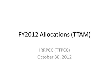 FY2012 Allocations (TTAM) IRRPCC (TTPCC) October 30, 2012.