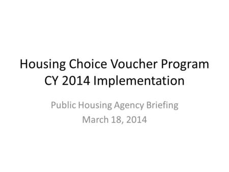 Housing Choice Voucher Program CY 2014 Implementation Public Housing Agency Briefing March 18, 2014.