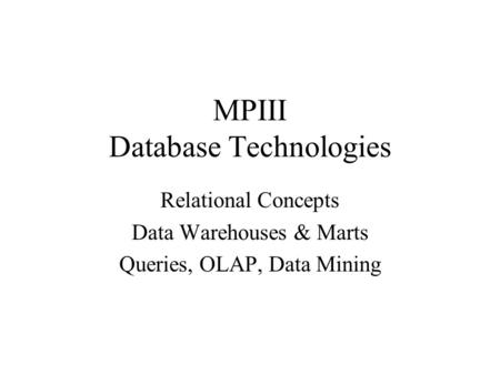 MPIII Database Technologies Relational Concepts Data Warehouses & Marts Queries, OLAP, Data Mining.