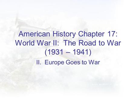 American History Chapter 17: World War II: The Road to War (1931 – 1941) II. Europe Goes to War.