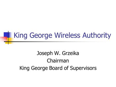 King George Wireless Authority Joseph W. Grzeika Chairman King George Board of Supervisors.