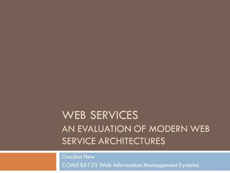 WEB SERVICES AN EVALUATION OF MODERN WEB SERVICE ARCHITECTURES Gordon Hew COMS E6125 Web Information Management Systems.