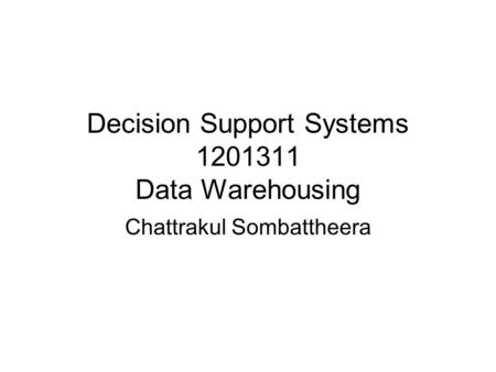 Decision Support Systems 1201311 Data Warehousing Chattrakul Sombattheera.