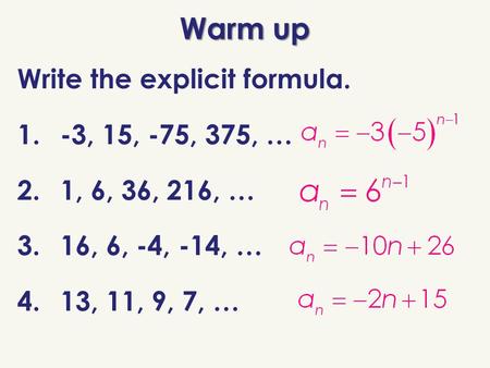 Warm up Write the explicit formula. 1. -3, 15, -75, 375, … 2. 1, 6, 36, 216, … 3. 16, 6, -4, -14, … 4. 13, 11, 9, 7, …