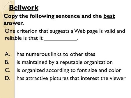 Bellwork Copy the following sentence and the best answer. One criterion that suggests a Web page is valid and reliable is that it __________. A.has numerous.