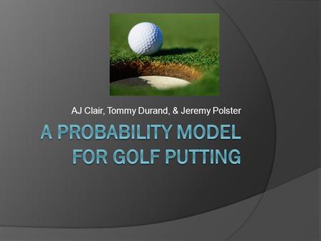 AJ Clair, Tommy Durand, & Jeremy Polster. Golf Background  Golf is hard!  Some view putting as the most difficult part of golf  A study examining professional.