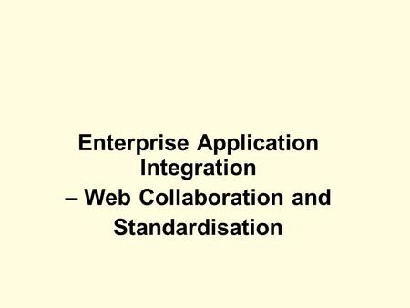 Enterprise Application Integration – Web Collaboration and Standardisation Enterprise Application Integration – Web Collaboration and Standardisation.