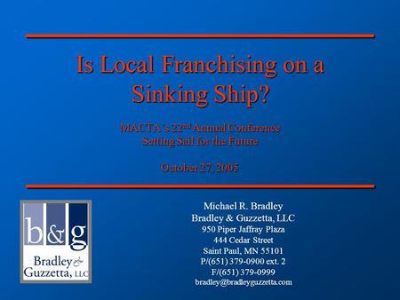 Is Local Franchising on a Sinking Ship? MACTA’s 22 nd Annual Conference Setting Sail for the Future October 27, 2005 Michael R. Bradley Bradley & Guzzetta,